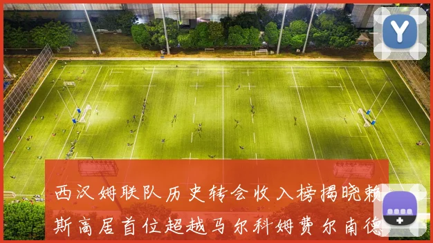 西汉姆联队历史转会收入榜揭晓赖斯高居首位超越马尔科姆费尔南德斯