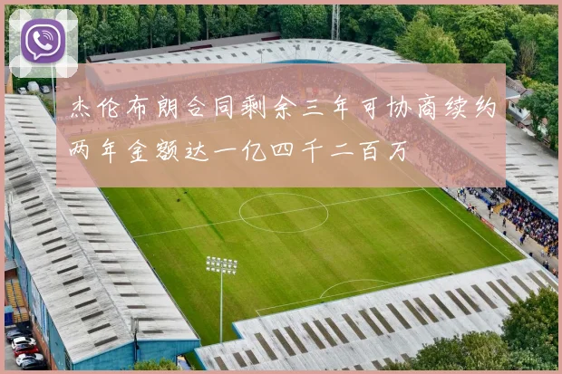 杰伦布朗合同剩余三年可协商续约两年金额达一亿四千二百万