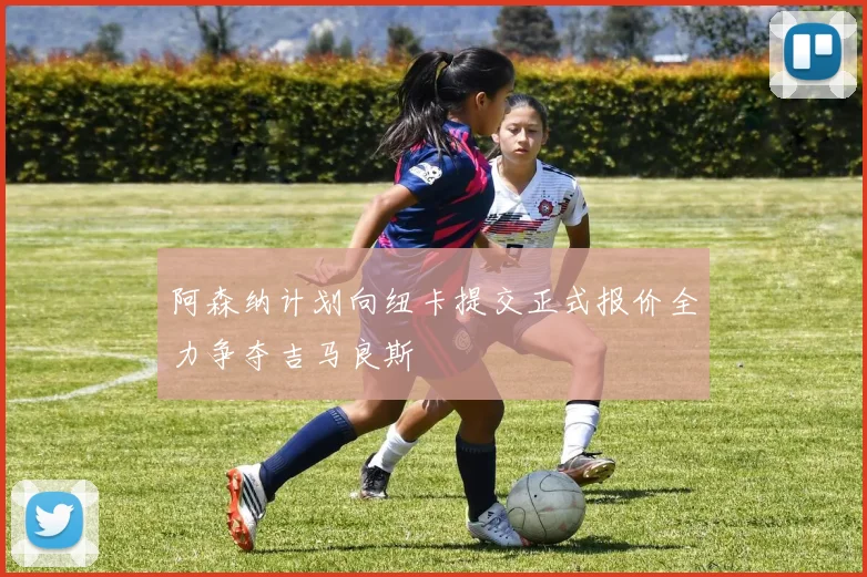 阿森纳计划向纽卡提交正式报价全力争夺吉马良斯