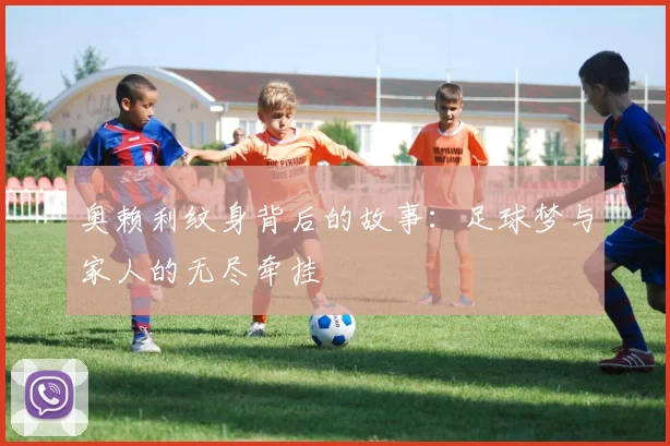 奥赖利纹身背后的故事：足球梦与家人的无尽牵挂