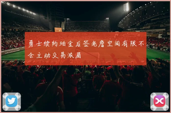 勇士续约珀金后签老詹空间有限不会主动交易浓眉