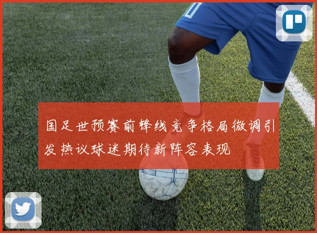 国足世预赛前锋线竞争格局微调引发热议球迷期待新阵容表现