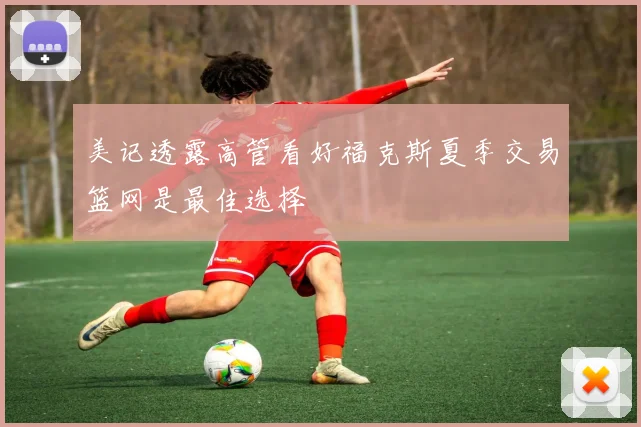 美记透露高管看好福克斯夏季交易篮网是最佳选择