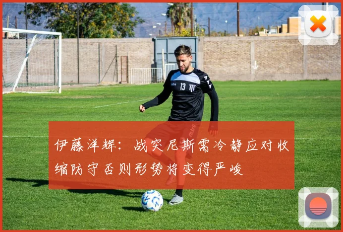 伊藤洋辉：战突尼斯需冷静应对收缩防守否则形势将变得严峻