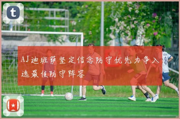 AJ迪班萨坚定信念防守优先力争入选最佳防守阵容