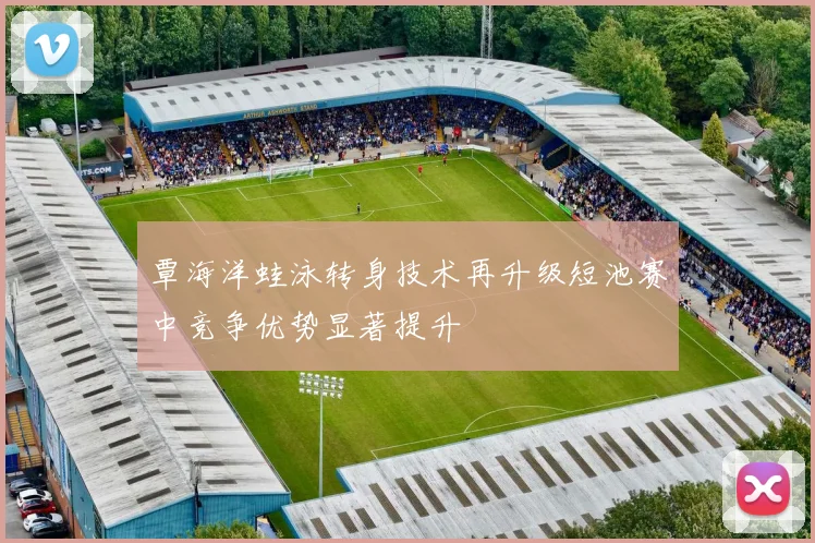 覃海洋蛙泳转身技术再升级短池赛中竞争优势显著提升