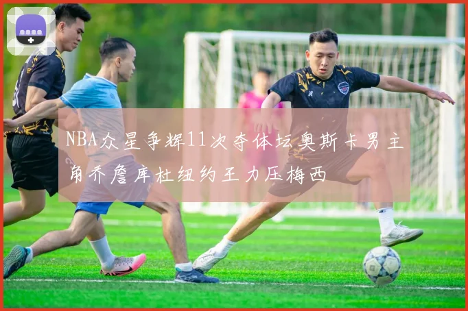 NBA众星争辉11次夺体坛奥斯卡男主角乔詹库杜纽约王力压梅西