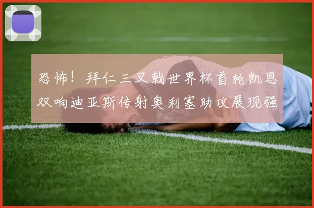 恐怖！拜仁三叉戟世界杯首轮凯恩双响迪亚斯传射奥利塞助攻展现强大实力