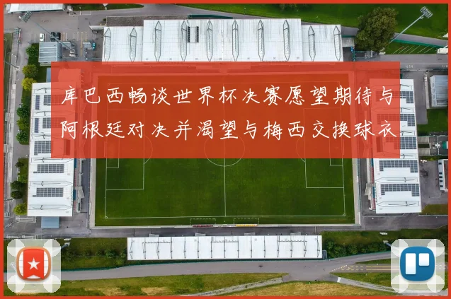 库巴西畅谈世界杯决赛愿望期待与阿根廷对决并渴望与梅西交换球衣