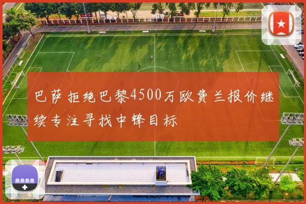巴萨拒绝巴黎4500万欧费兰报价继续专注寻找中锋目标