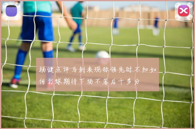 杨健点评马刺表现称领先时不知如何打球期待下场不落后十多分
