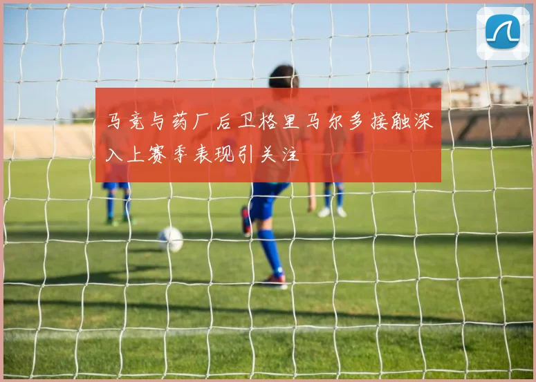 马竞与药厂后卫格里马尔多接触深入上赛季表现引关注