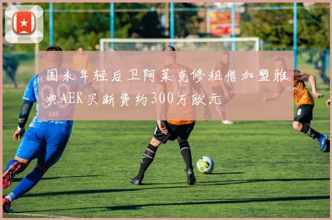 国米年轻后卫阿莱克修租借加盟雅典AEK买断费约300万欧元