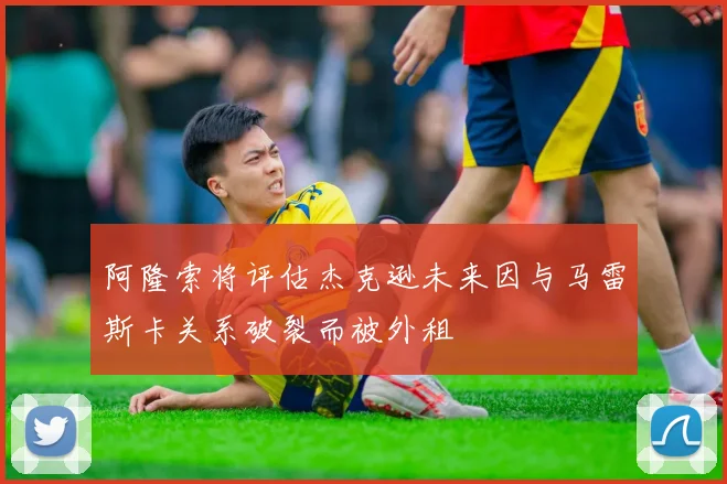 阿隆索将评估杰克逊未来因与马雷斯卡关系破裂而被外租