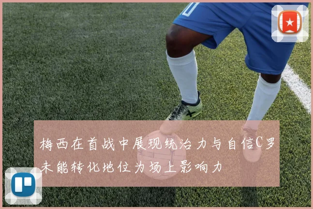 梅西在首战中展现统治力与自信C罗未能转化地位为场上影响力