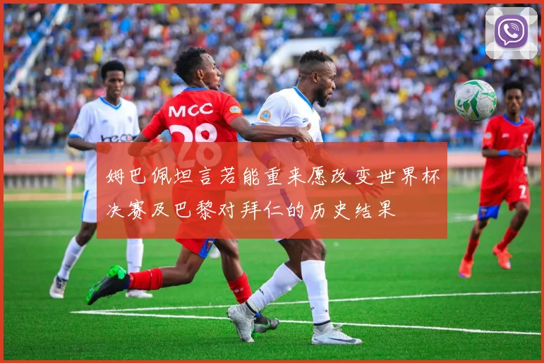 姆巴佩坦言若能重来愿改变世界杯决赛及巴黎对拜仁的历史结果