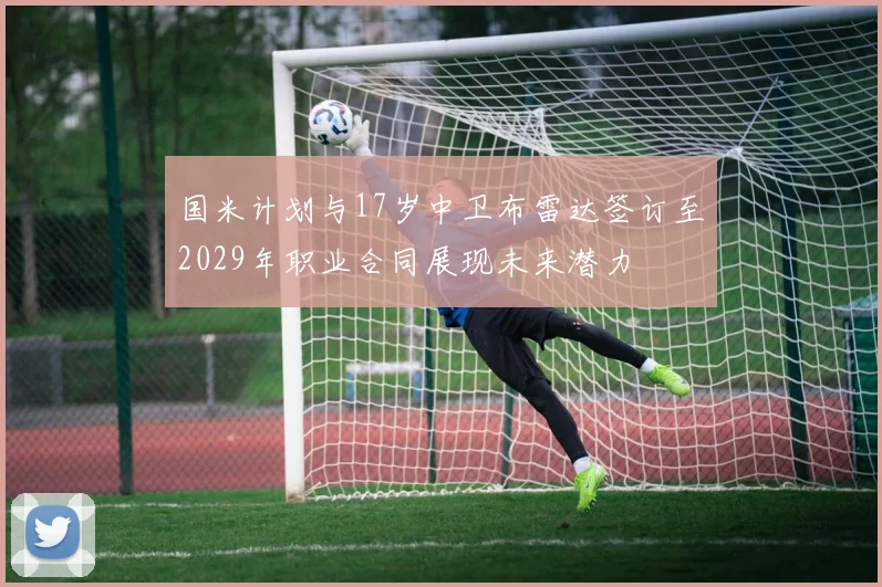 国米计划与17岁中卫布雷达签订至2029年职业合同展现未来潜力