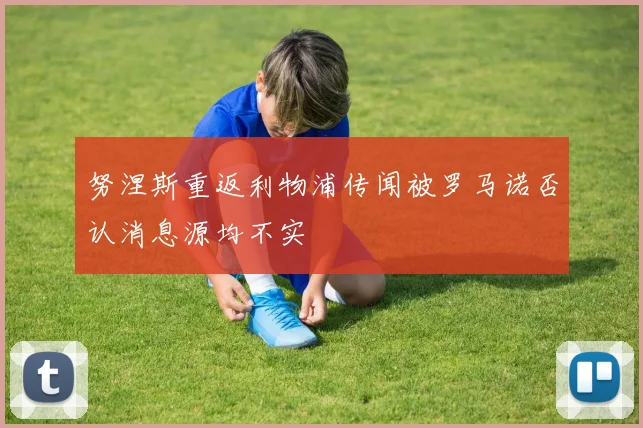努涅斯重返利物浦传闻被罗马诺否认消息源均不实