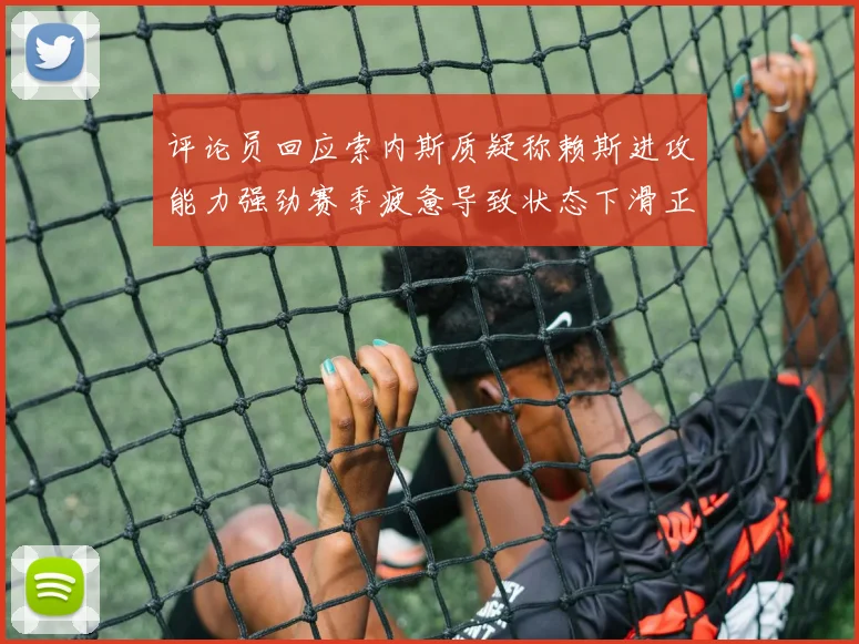 评论员回应索内斯质疑称赖斯进攻能力强劲赛季疲惫导致状态下滑正常