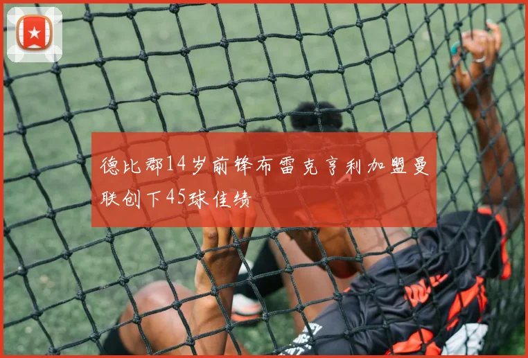 德比郡14岁前锋布雷克亨利加盟曼联创下45球佳绩