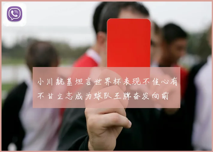 小川航基坦言世界杯表现不佳心有不甘立志成为球队王牌奋发向前