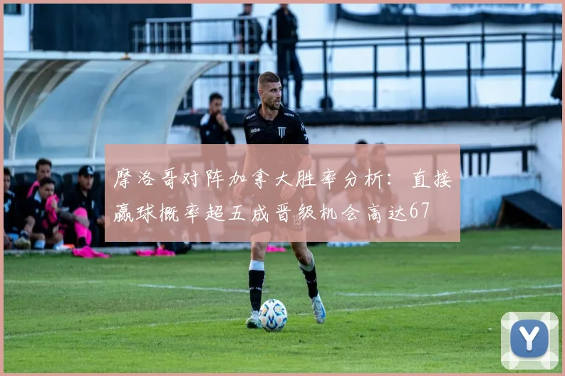 摩洛哥对阵加拿大胜率分析：直接赢球概率超五成晋级机会高达67