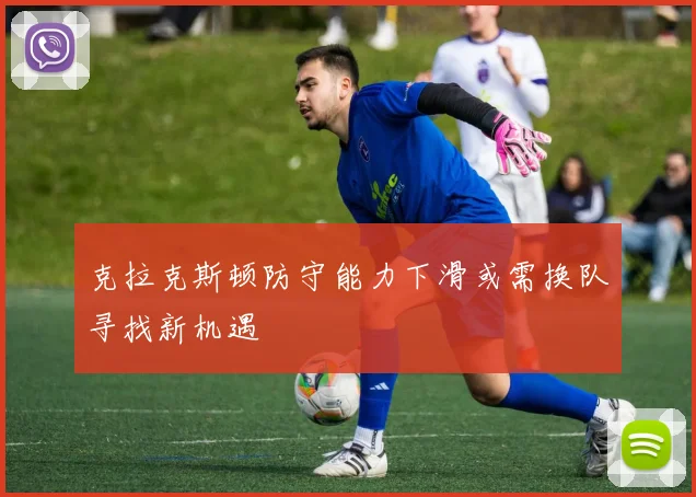 克拉克斯顿防守能力下滑或需换队寻找新机遇