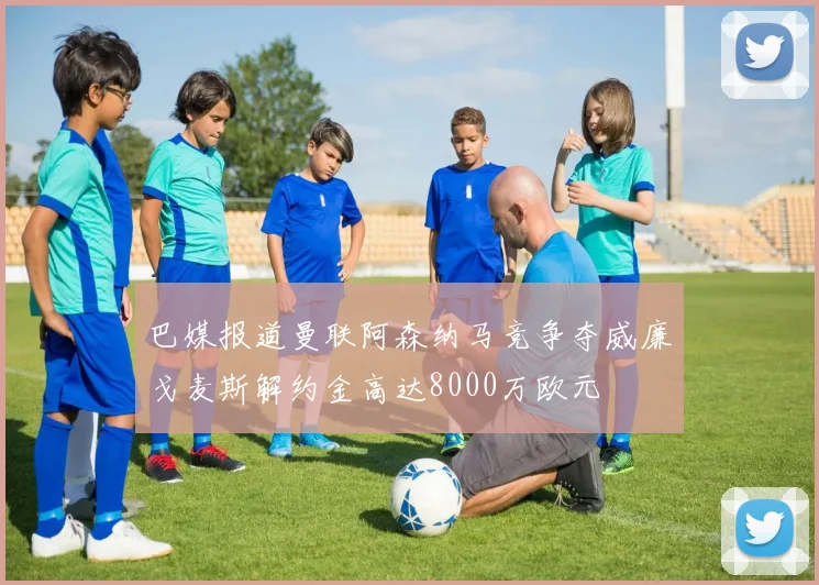 巴媒报道曼联阿森纳马竞争夺威廉戈麦斯解约金高达8000万欧元