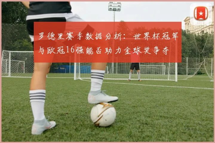 罗德里赛季数据分析：世界杯冠军与欧冠16强能否助力金球奖争夺