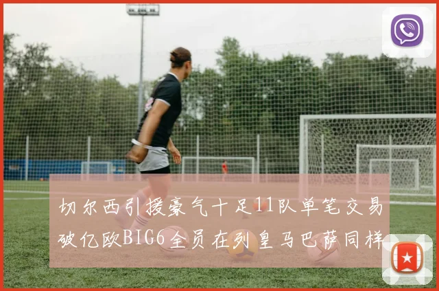 切尔西引援豪气十足11队单笔交易破亿欧BIG6全员在列皇马巴萨同样参与