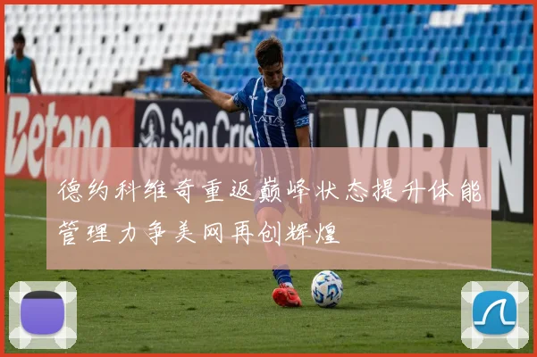 德约科维奇重返巅峰状态提升体能管理力争美网再创辉煌